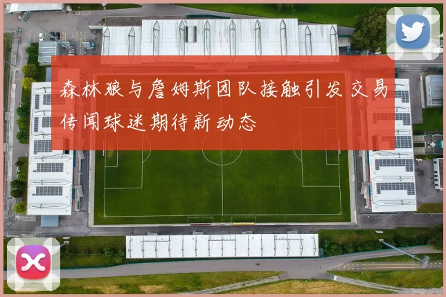 森林狼与詹姆斯团队接触引发交易传闻球迷期待新动态