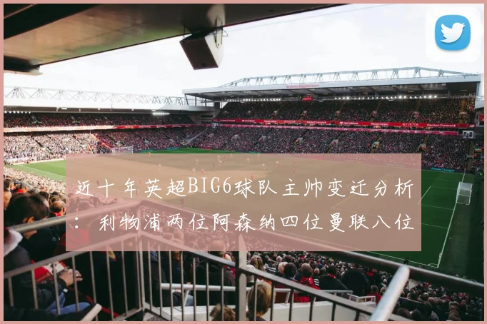 近十年英超BIG6球队主帅变迁分析：利物浦两位阿森纳四位曼联八位切尔西热刺十位
