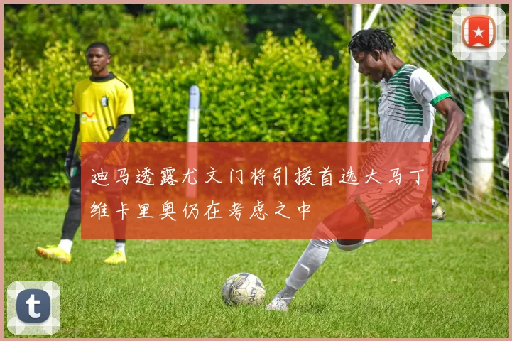 迪马透露尤文门将引援首选大马丁维卡里奥仍在考虑之中