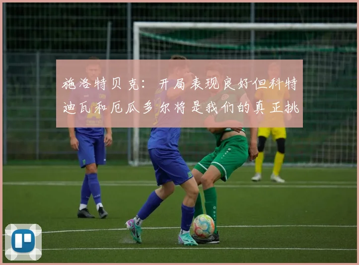 施洛特贝克：开局表现良好但科特迪瓦和厄瓜多尔将是我们的真正挑战