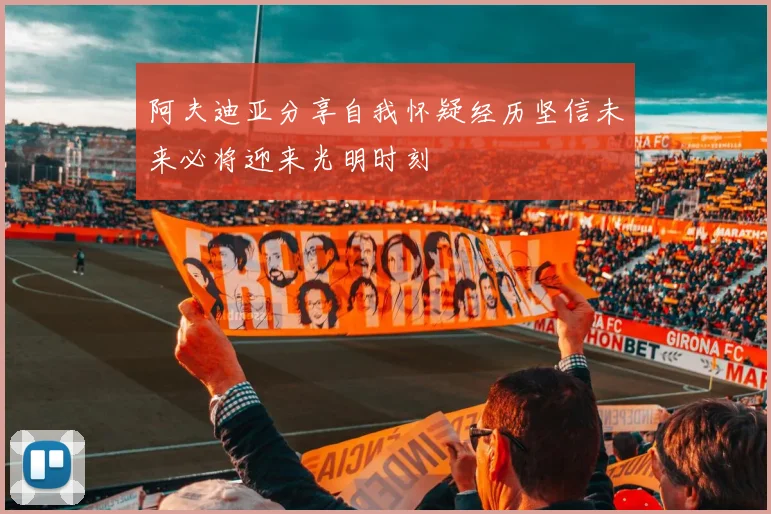 阿夫迪亚分享自我怀疑经历坚信未来必将迎来光明时刻