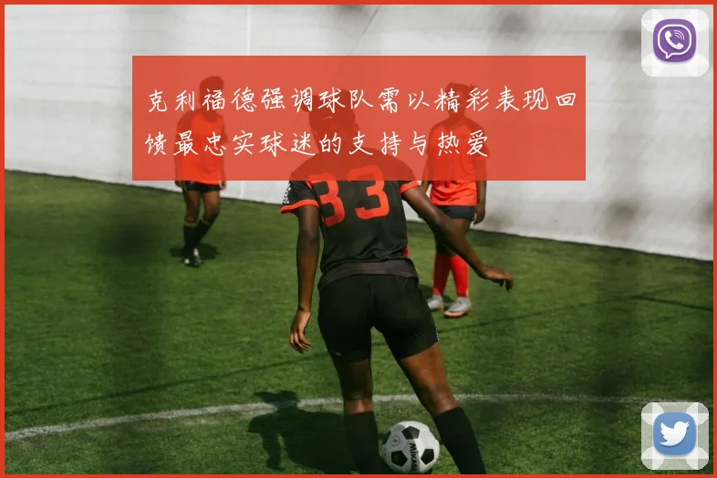 克利福德强调球队需以精彩表现回馈最忠实球迷的支持与热爱