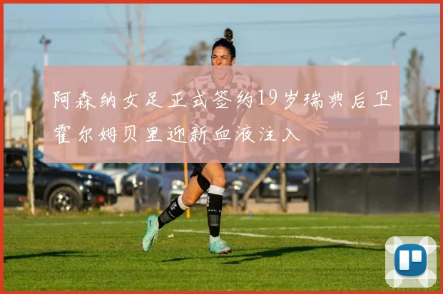 阿森纳女足正式签约19岁瑞典后卫霍尔姆贝里迎新血液注入