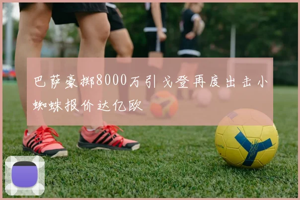 巴萨豪掷8000万引戈登再度出击小蜘蛛报价达亿欧