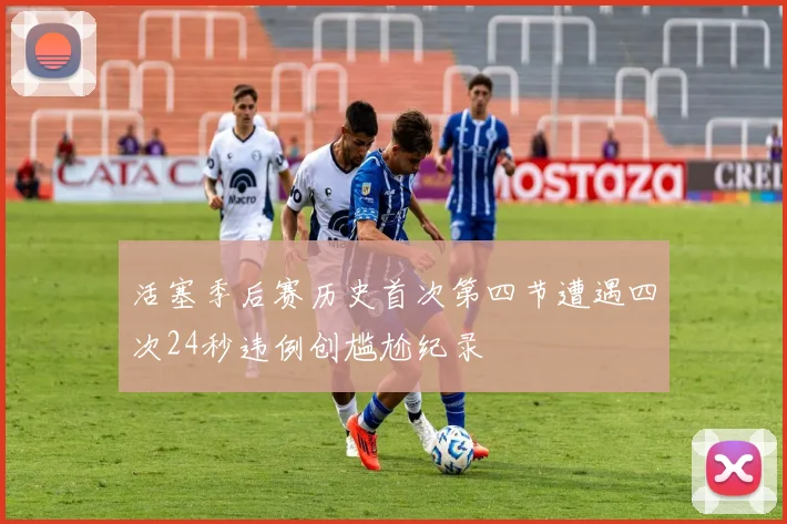 活塞季后赛历史首次第四节遭遇四次24秒违例创尴尬纪录