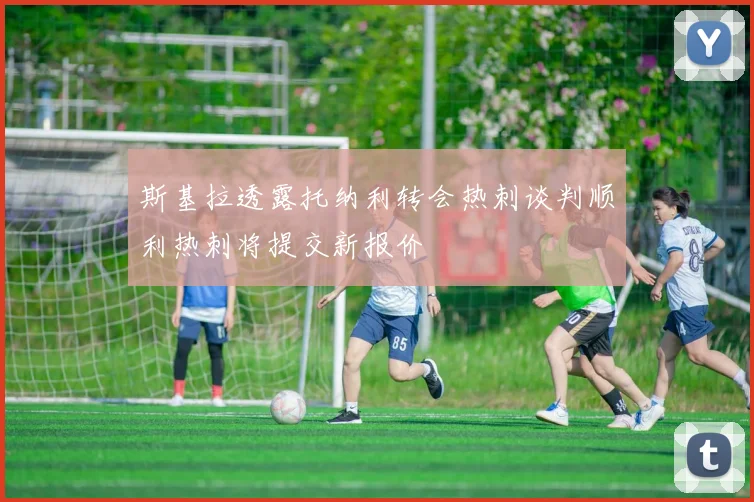 斯基拉透露托纳利转会热刺谈判顺利热刺将提交新报价