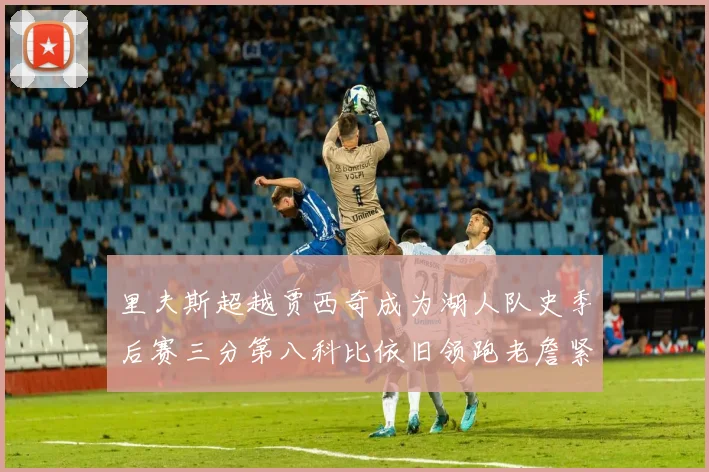 里夫斯超越贾西奇成为湖人队史季后赛三分第八科比依旧领跑老詹紧随其后