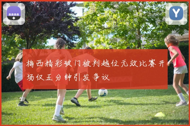 梅西精彩破门被判越位无效比赛开场仅五分钟引发争议