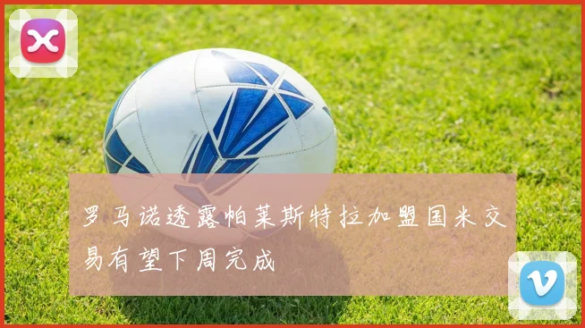罗马诺透露帕莱斯特拉加盟国米交易有望下周完成
