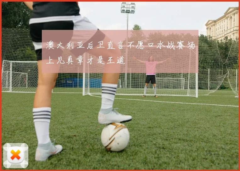 澳大利亚后卫直言不愿口水战赛场上见真章才是王道