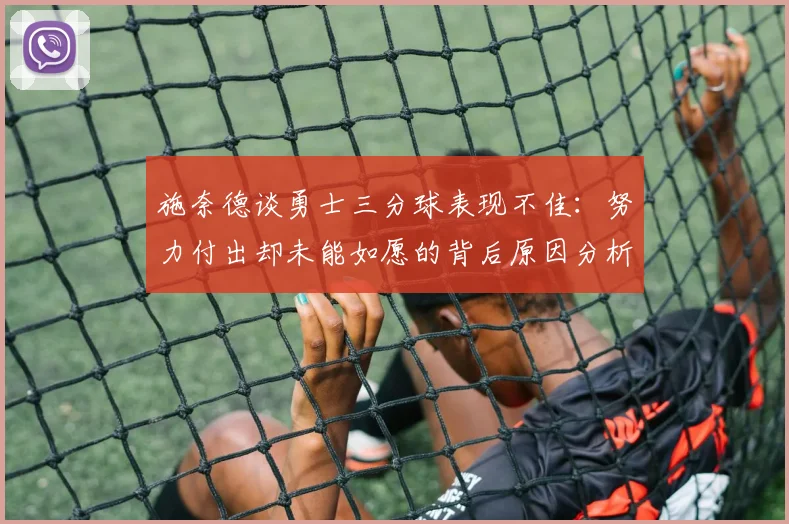 施奈德谈勇士三分球表现不佳：努力付出却未能如愿的背后原因分析