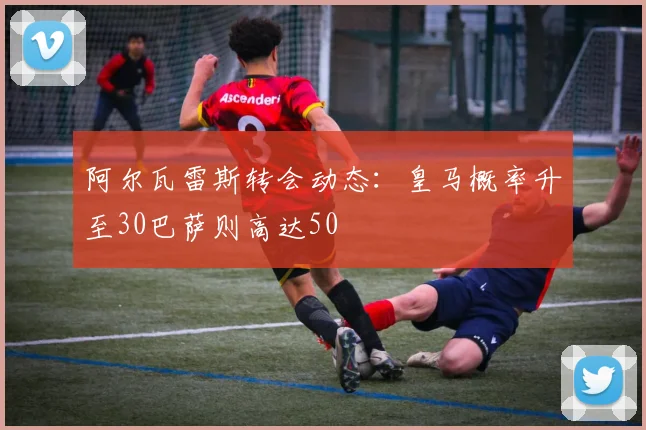 阿尔瓦雷斯转会动态：皇马概率升至30巴萨则高达50