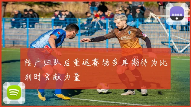 陪产归队后重返赛场多库期待为比利时贡献力量