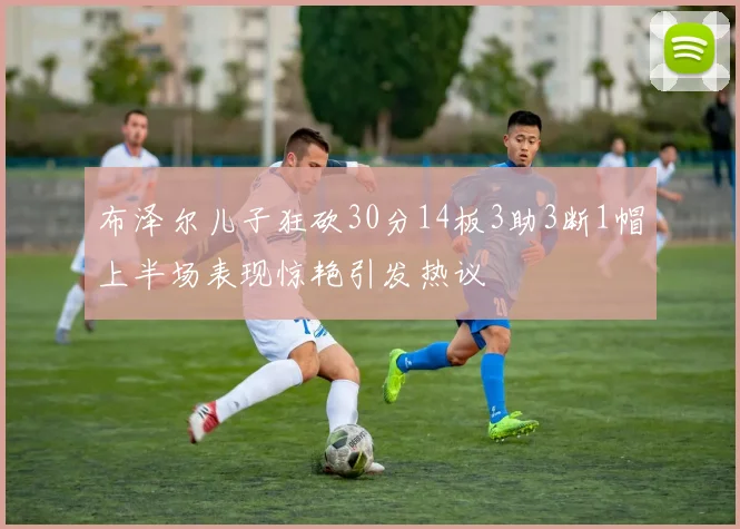 布泽尔儿子狂砍30分14板3助3断1帽上半场表现惊艳引发热议