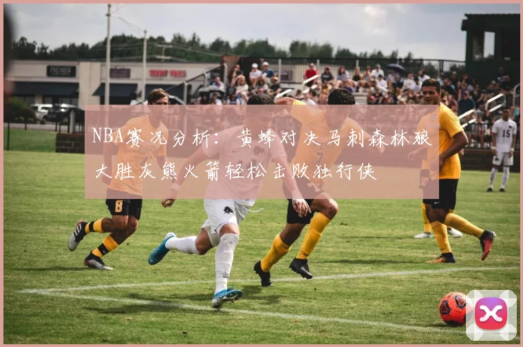 NBA赛况分析：黄蜂对决马刺森林狼大胜灰熊火箭轻松击败独行侠