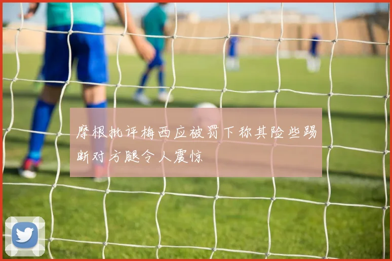 摩根批评梅西应被罚下称其险些踢断对方腿令人震惊