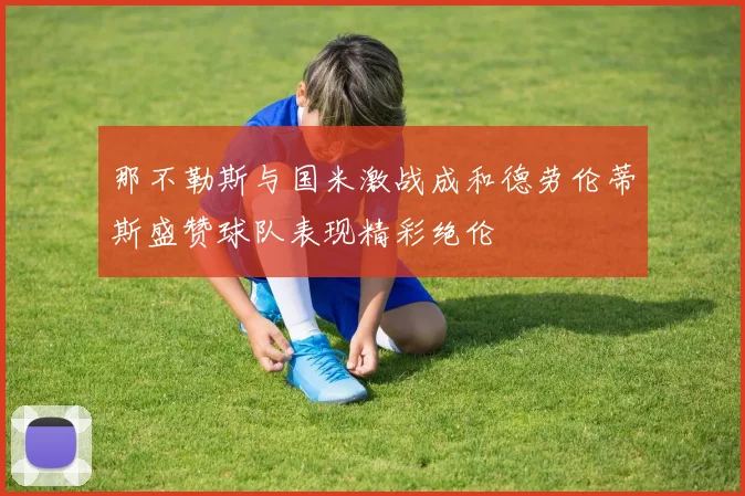 那不勒斯与国米激战成和德劳伦蒂斯盛赞球队表现精彩绝伦