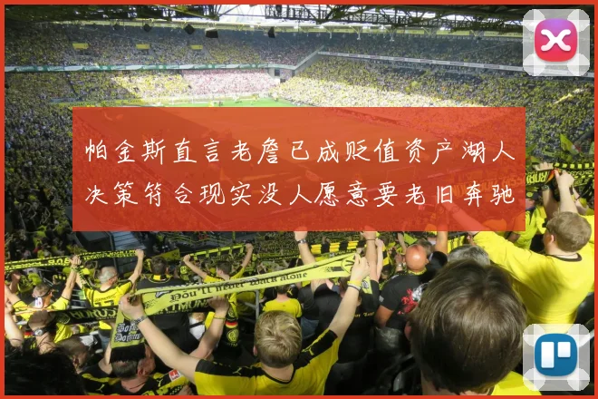 帕金斯直言老詹已成贬值资产湖人决策符合现实没人愿意要老旧奔驰