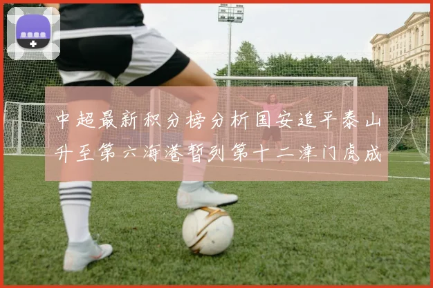 中超最新积分榜分析国安追平泰山升至第六海港暂列第十二津门虎成功摆脱垫底困境