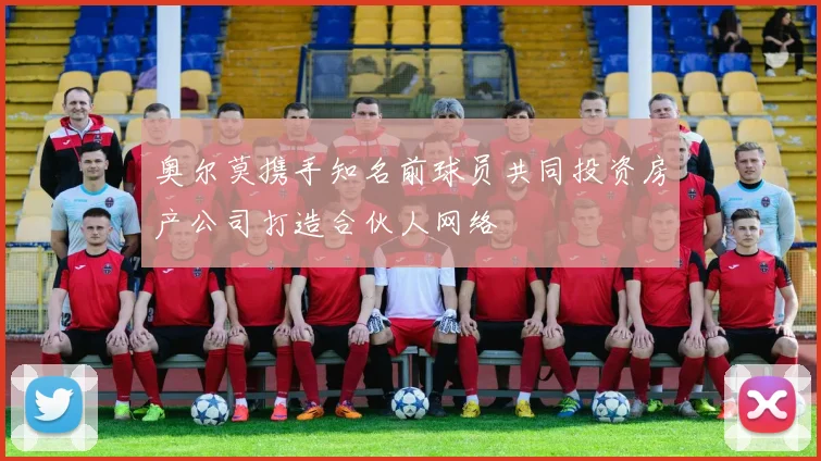 奥尔莫携手知名前球员共同投资房产公司打造合伙人网络
