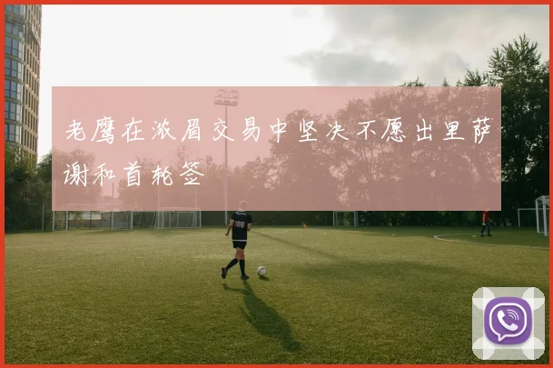 老鹰在浓眉交易中坚决不愿出里萨谢和首轮签