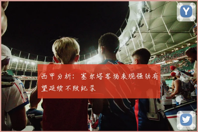 西甲分析：塞尔塔客场表现强劲有望延续不败纪录