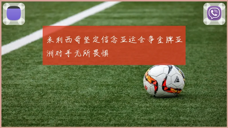 米利西奇坚定信念亚运会争金牌亚洲对手无所畏惧