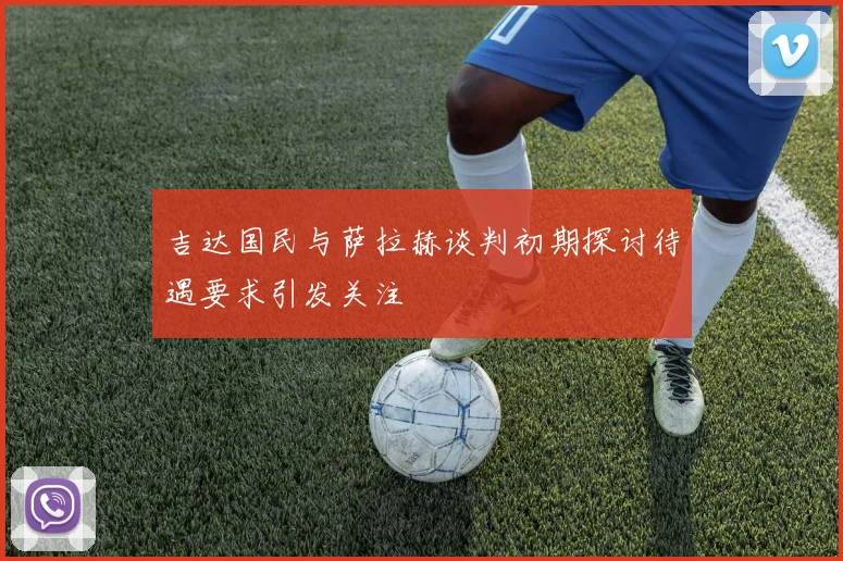 吉达国民与萨拉赫谈判初期探讨待遇要求引发关注