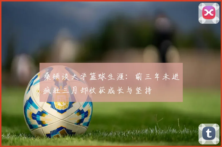 桑顿谈大学篮球生涯：前三年未进疯狂三月却收获成长与坚持