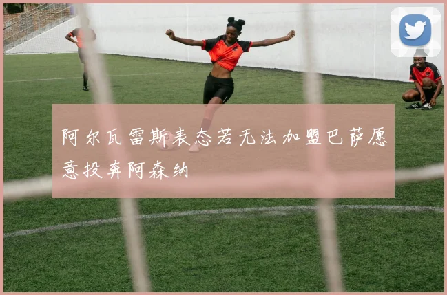 阿尔瓦雷斯表态若无法加盟巴萨愿意投奔阿森纳